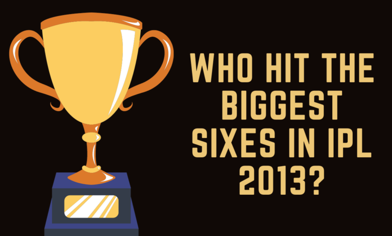 Who hit the biggest sixes in ipl 2013?