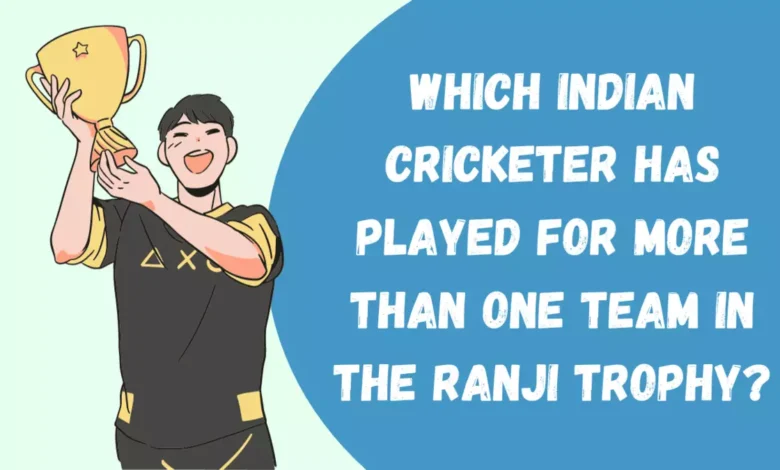 Which Indian cricketer has Played for more than one team in the Ranji trophy?