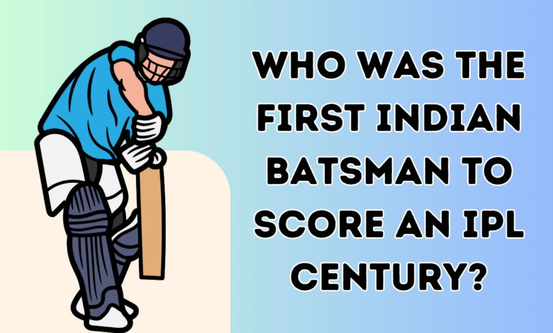 Who was the First Indian batsman to score an IPL century?
